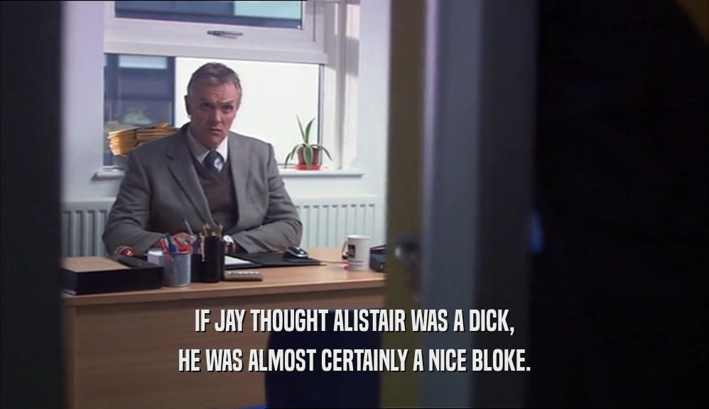 IF JAY THOUGHT ALISTAIR WAS A DICK, HE WAS ALMOST CERTAINLY A NICE BLOKE. 