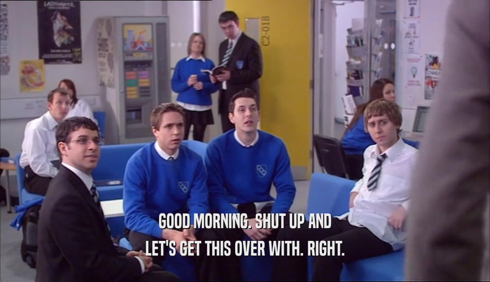 GOOD MORNING. SHUT UP AND LET'S GET THIS OVER WITH. RIGHT. 