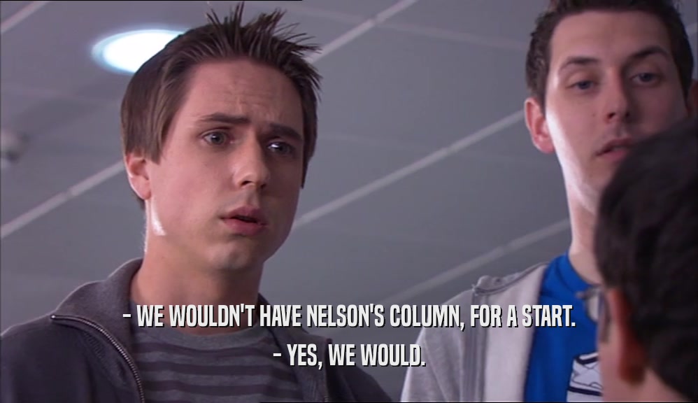 - WE WOULDN'T HAVE NELSON'S COLUMN, FOR A START. - YES, WE WOULD. 