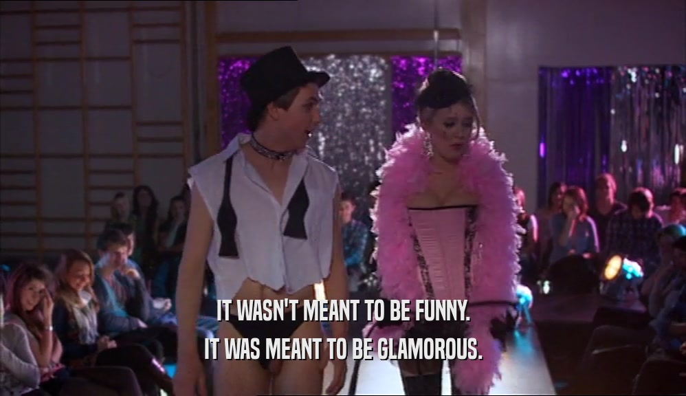 IT WASN'T MEANT TO BE FUNNY. IT WAS MEANT TO BE GLAMOROUS. 