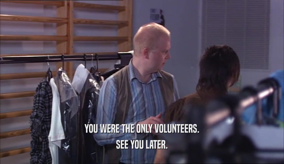 YOU WERE THE ONLY VOLUNTEERS. SEE YOU LATER. 