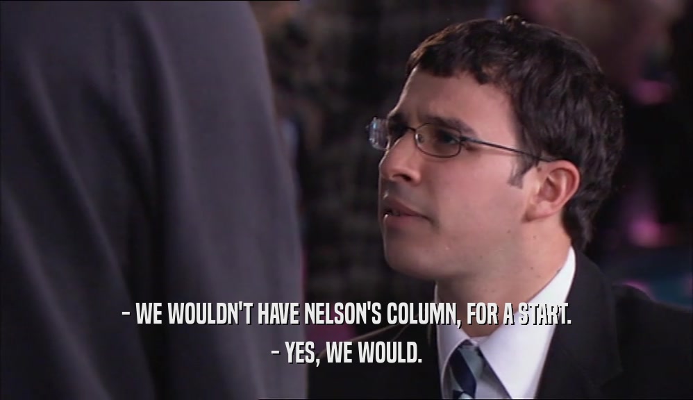 - WE WOULDN'T HAVE NELSON'S COLUMN, FOR A START. - YES, WE WOULD. 