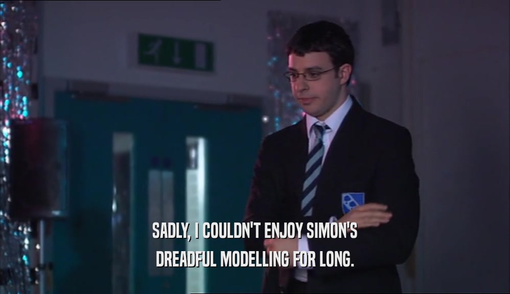 SADLY, I COULDN'T ENJOY SIMON'S DREADFUL MODELLING FOR LONG. 