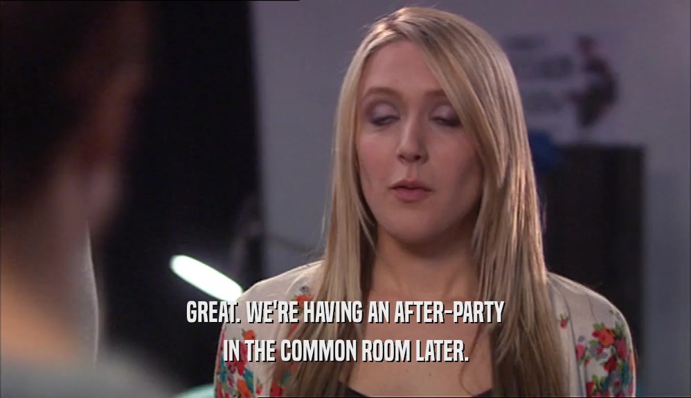 GREAT. WE'RE HAVING AN AFTER-PARTY
 IN THE COMMON ROOM LATER.
 