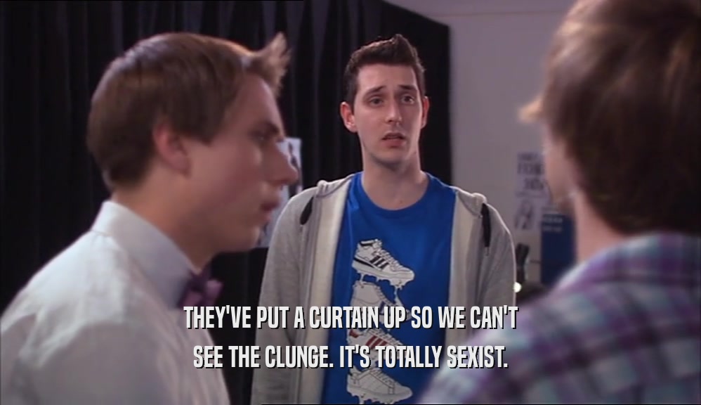 THEY'VE PUT A CURTAIN UP SO WE CAN'T SEE THE CLUNGE. IT'S TOTALLY SEXIST. 