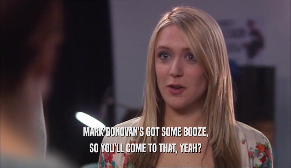 MARK DONOVAN'S GOT SOME BOOZE,
 SO YOU'LL COME TO THAT, YEAH?
 
