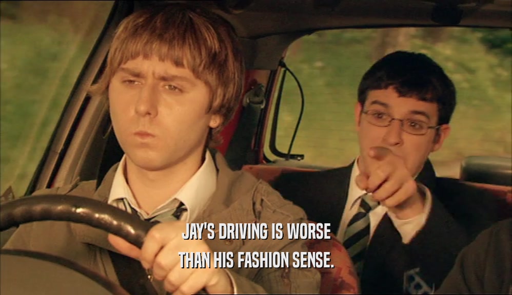 JAY'S DRIVING IS WORSE THAN HIS FASHION SENSE. 