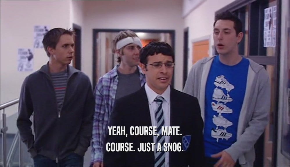 YEAH, COURSE, MATE. COURSE. JUST A SNOG. 