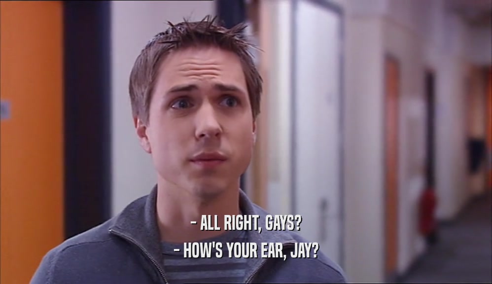 - ALL RIGHT, GAYS? - HOW'S YOUR EAR, JAY? 