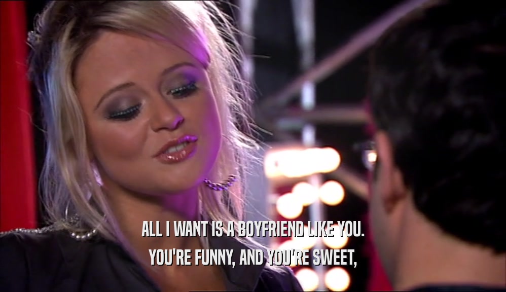 ALL I WANT IS A BOYFRIEND LIKE YOU. YOU'RE FUNNY, AND YOU'RE SWEET, 
