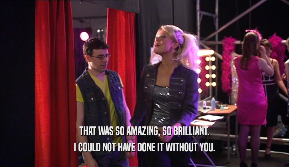 THAT WAS SO AMAZING, SO BRILLIANT. I COULD NOT HAVE DONE IT WITHOUT YOU. 