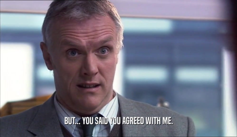 BUT... YOU SAID YOU AGREED WITH ME.  