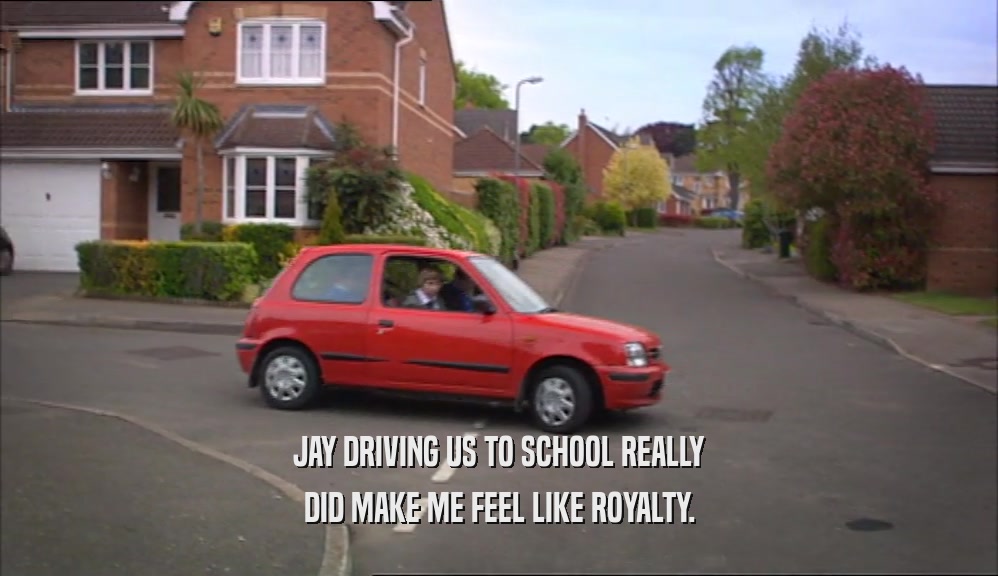 JAY DRIVING US TO SCHOOL REALLY DID MAKE ME FEEL LIKE ROYALTY. 