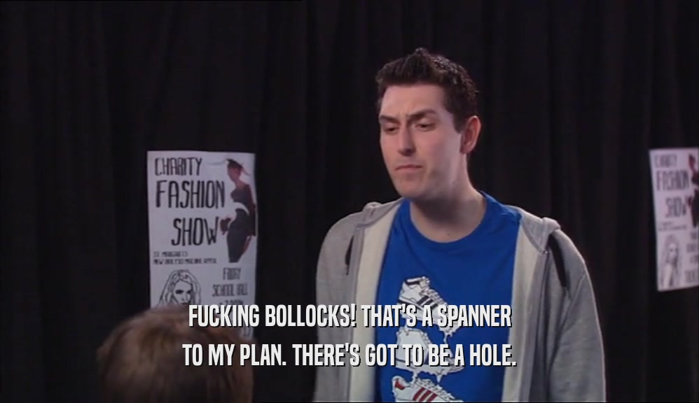 FUCKING BOLLOCKS! THAT'S A SPANNER TO MY PLAN. THERE'S GOT TO BE A HOLE. 