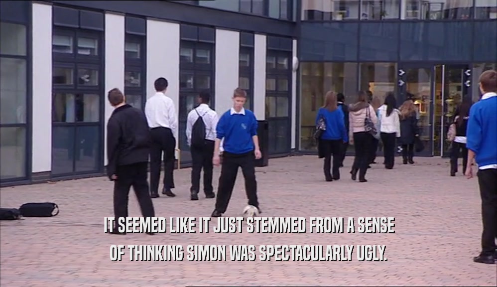 IT SEEMED LIKE IT JUST STEMMED FROM A SENSE OF THINKING SIMON WAS SPECTACULARLY UGLY. 