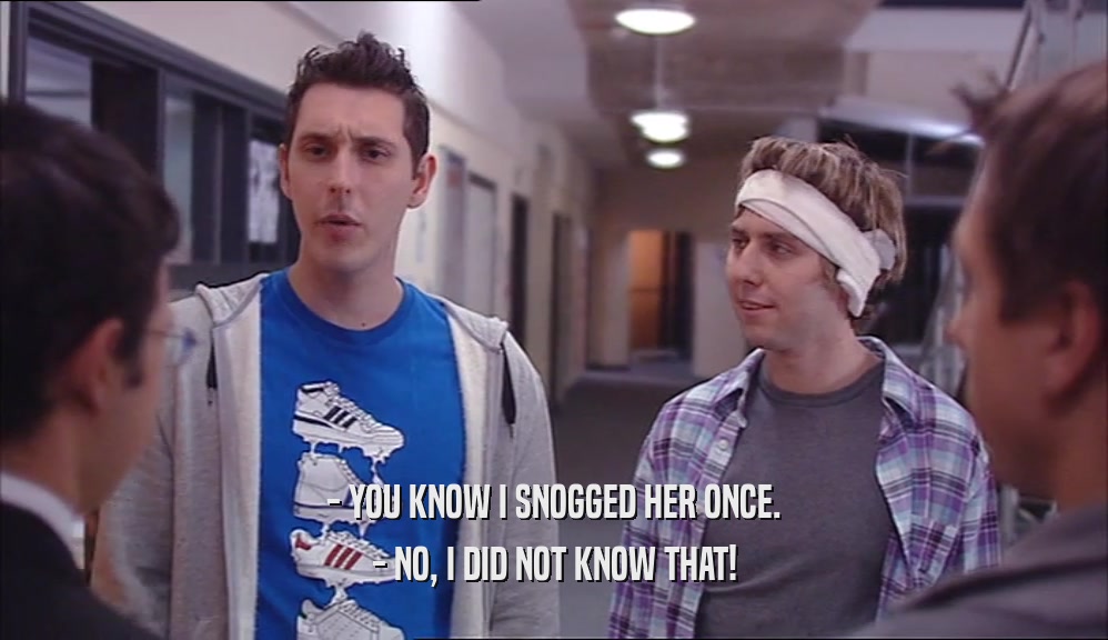 - YOU KNOW I SNOGGED HER ONCE. - NO, I DID NOT KNOW THAT! 
