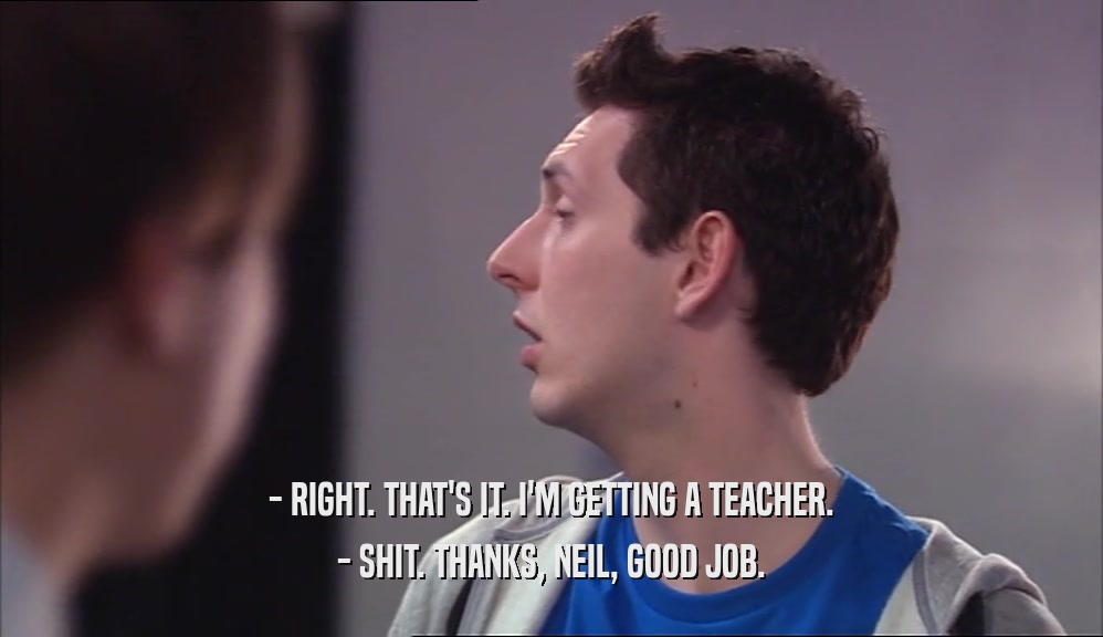- RIGHT. THAT'S IT. I'M GETTING A TEACHER. - SHIT. THANKS, NEIL, GOOD JOB. 