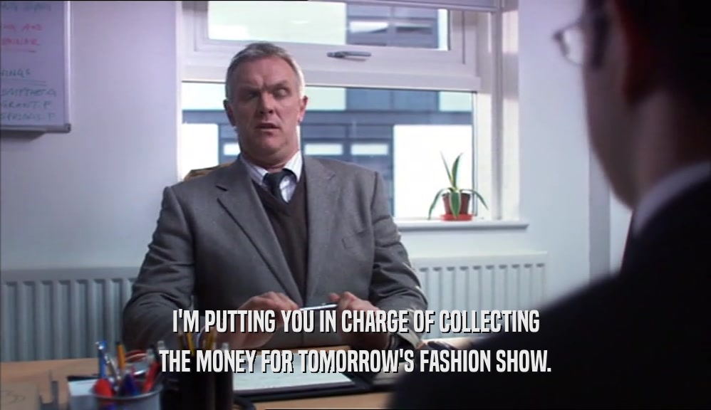 I'M PUTTING YOU IN CHARGE OF COLLECTING
 THE MONEY FOR TOMORROW'S FASHION SHOW.
 