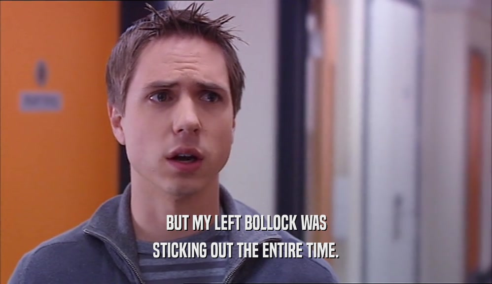 BUT MY LEFT BOLLOCK WAS STICKING OUT THE ENTIRE TIME. 
