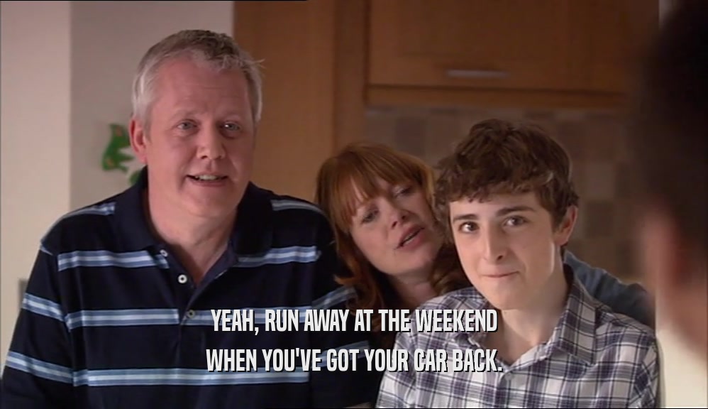 YEAH, RUN AWAY AT THE WEEKEND WHEN YOU'VE GOT YOUR CAR BACK. 