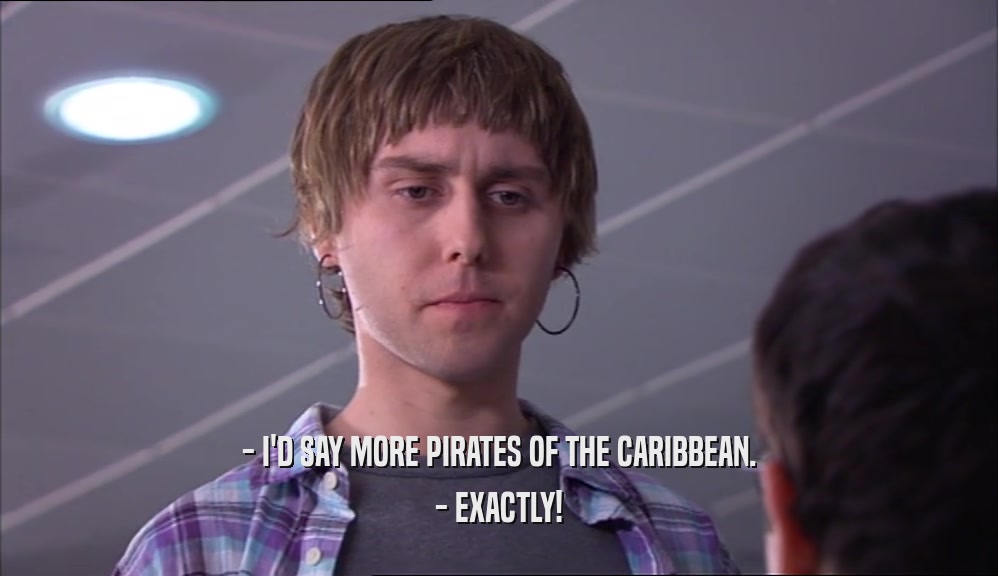 - I'D SAY MORE PIRATES OF THE CARIBBEAN. - EXACTLY! 
