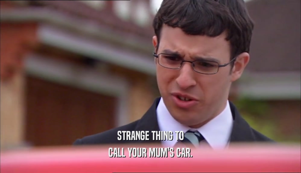 STRANGE THING TO CALL YOUR MUM'S CAR. 