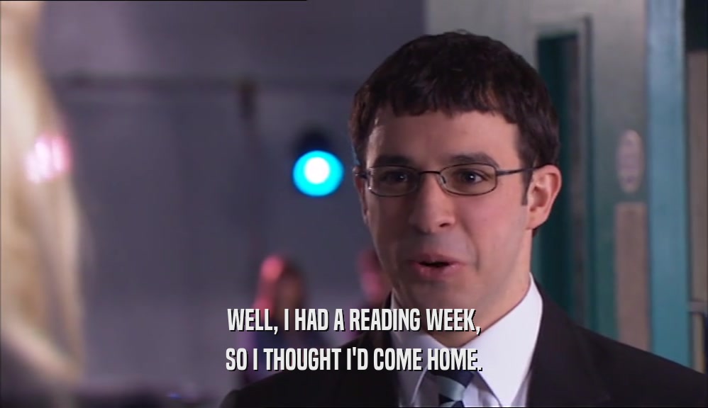 WELL, I HAD A READING WEEK, SO I THOUGHT I'D COME HOME. 
