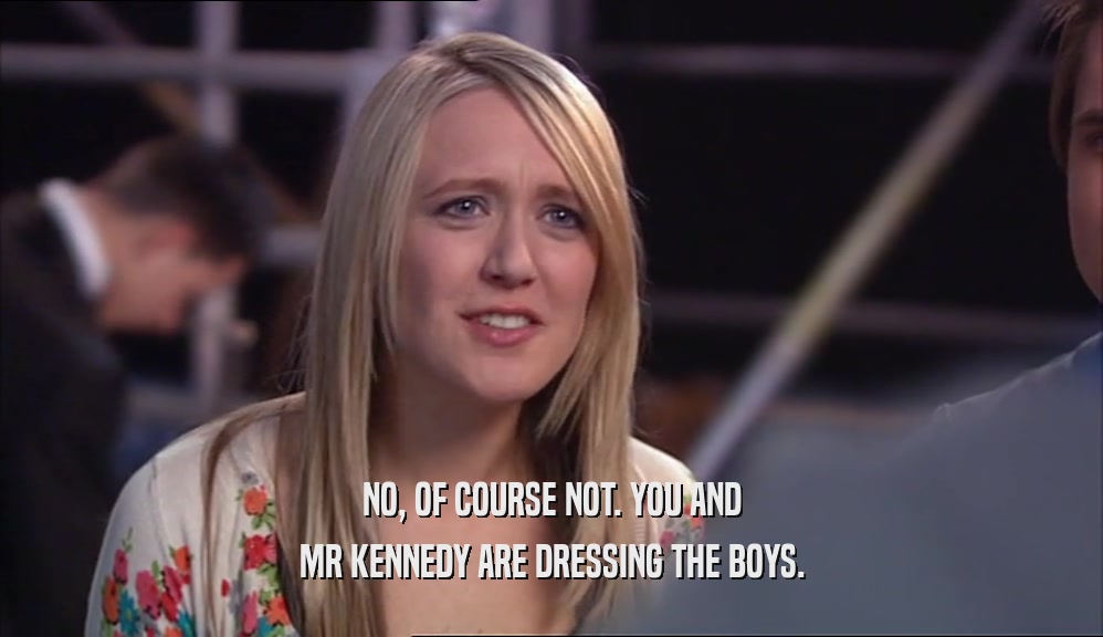 NO, OF COURSE NOT. YOU AND MR KENNEDY ARE DRESSING THE BOYS. 