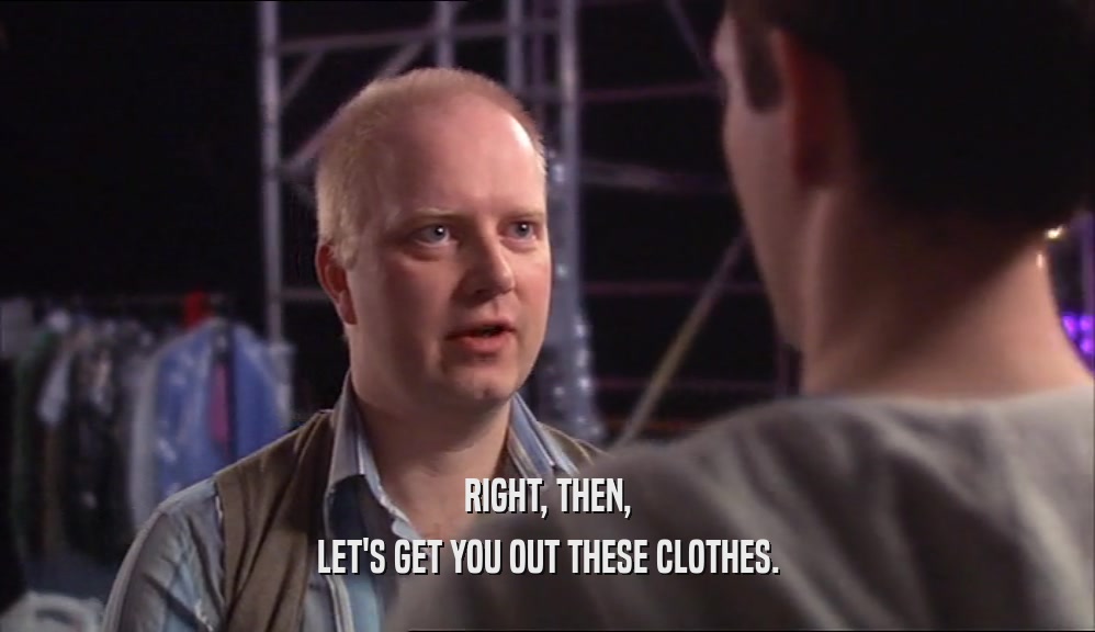 RIGHT, THEN, LET'S GET YOU OUT THESE CLOTHES. 