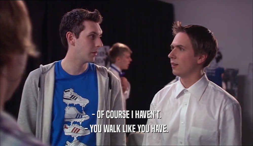 - OF COURSE I HAVEN'T. - YOU WALK LIKE YOU HAVE. 