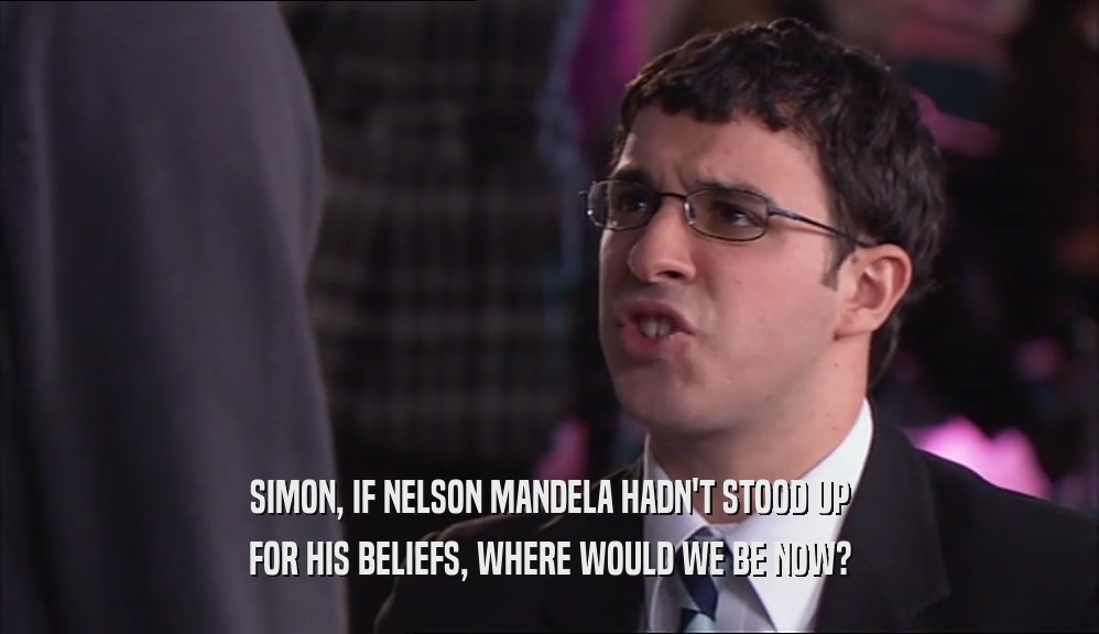 SIMON, IF NELSON MANDELA HADN'T STOOD UP
 FOR HIS BELIEFS, WHERE WOULD WE BE NOW?
 