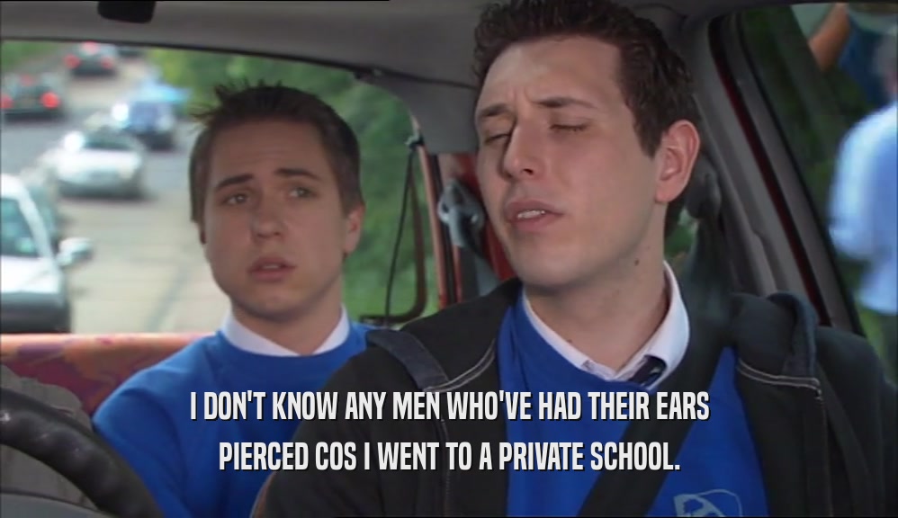 I DON'T KNOW ANY MEN WHO'VE HAD THEIR EARS PIERCED COS I WENT TO A PRIVATE SCHOOL. 