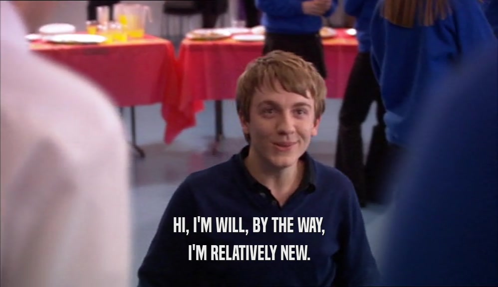 HI, I'M WILL, BY THE WAY, I'M RELATIVELY NEW. 