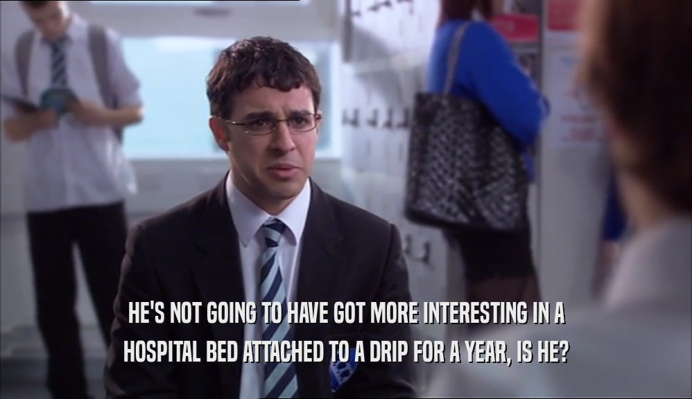 HE'S NOT GOING TO HAVE GOT MORE INTERESTING IN A HOSPITAL BED ATTACHED TO A DRIP FOR A YEAR, IS HE? 