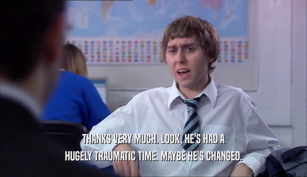 THANKS VERY MUCH. LOOK, HE'S HAD A HUGELY TRAUMATIC TIME. MAYBE HE'S CHANGED. 