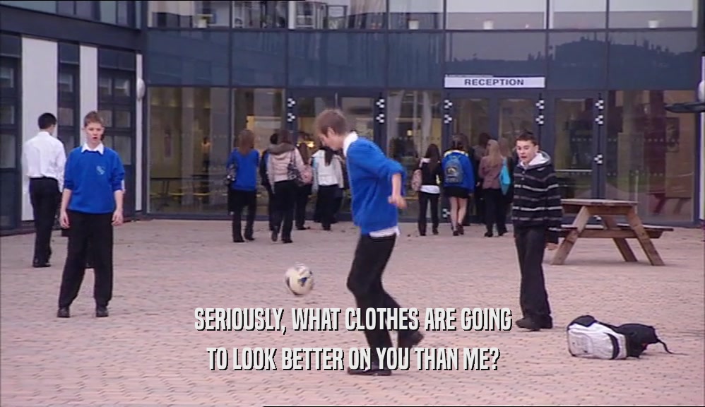 SERIOUSLY, WHAT CLOTHES ARE GOING TO LOOK BETTER ON YOU THAN ME? 