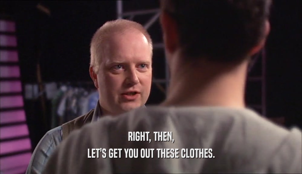 RIGHT, THEN, LET'S GET YOU OUT THESE CLOTHES. 