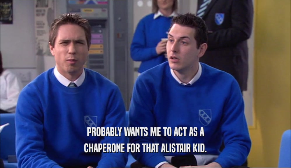PROBABLY WANTS ME TO ACT AS A CHAPERONE FOR THAT ALISTAIR KID. 
