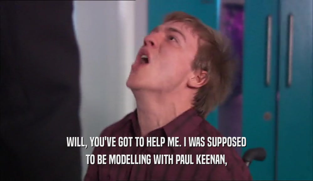 WILL, YOU'VE GOT TO HELP ME. I WAS SUPPOSED TO BE MODELLING WITH PAUL KEENAN, 