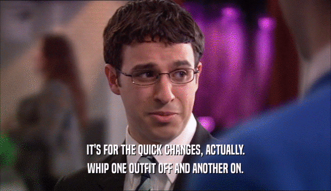 IT'S FOR THE QUICK CHANGES, ACTUALLY. WHIP ONE OUTFIT OFF AND ANOTHER ON. 