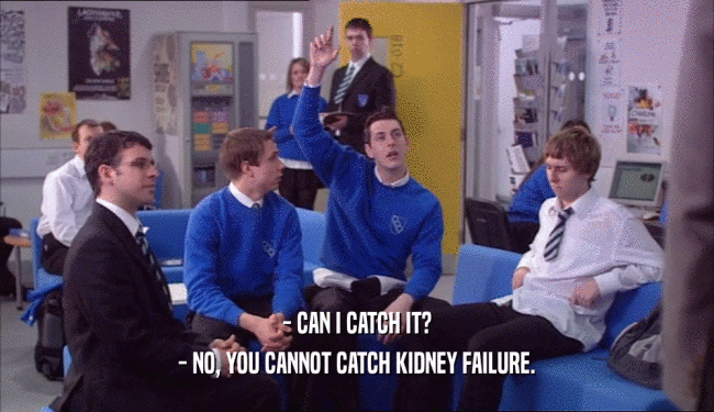 - CAN I CATCH IT? - NO, YOU CANNOT CATCH KIDNEY FAILURE. 