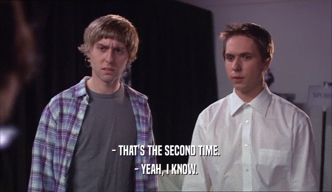- THAT'S THE SECOND TIME. - YEAH, I KNOW. 