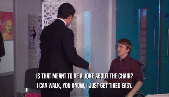 IS THAT MEANT TO BE A JOKE ABOUT THE CHAIR? I CAN WALK, YOU KNOW, I JUST GET TIRED EASY. 