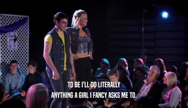 TO BE I'LL DO LITERALLY ANYTHING A GIRL I FANCY ASKS ME TO. 