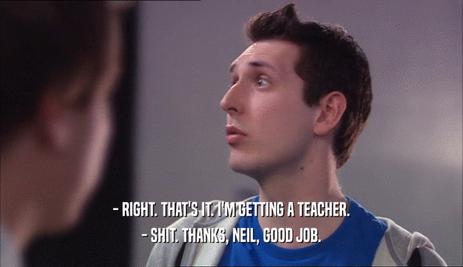 - RIGHT. THAT'S IT. I'M GETTING A TEACHER. - SHIT. THANKS, NEIL, GOOD JOB. 