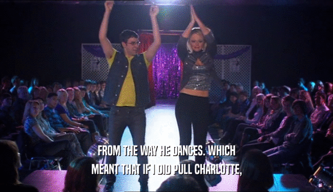 FROM THE WAY HE DANCES. WHICH MEANT THAT IF I DID PULL CHARLOTTE, 
