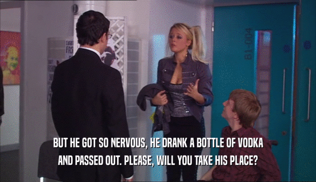 BUT HE GOT SO NERVOUS, HE DRANK A BOTTLE OF VODKA AND PASSED OUT. PLEASE, WILL YOU TAKE HIS PLACE? 