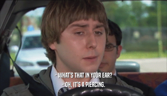 - WHAT'S THAT IN YOUR EAR?
 - OH, IT'S A PIERCING.
 