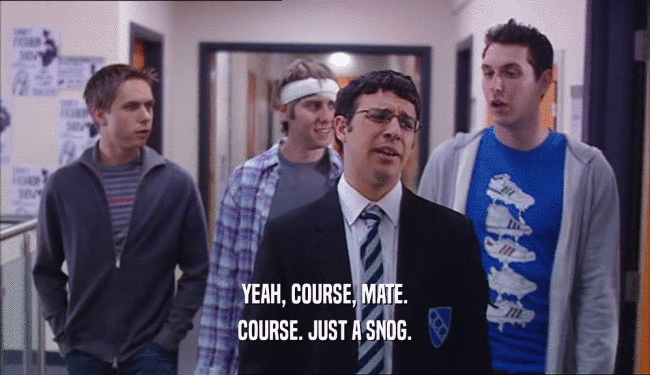 YEAH, COURSE, MATE. COURSE. JUST A SNOG. 