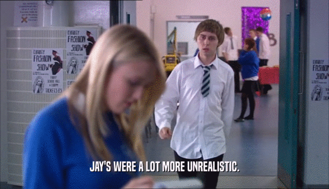 JAY'S WERE A LOT MORE UNREALISTIC.  